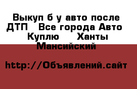 Выкуп б/у авто после ДТП - Все города Авто » Куплю   . Ханты-Мансийский